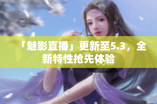 「魅影直播」更新至5.3，全新特性抢先体验