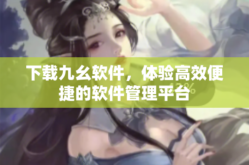 下载九幺软件，体验高效便捷的软件管理平台