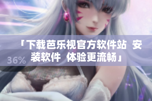 「下载芭乐视官方软件站  安装软件  体验更流畅」