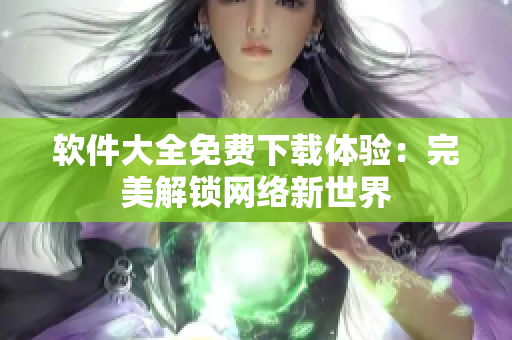 软件大全免费下载体验：完美解锁网络新世界