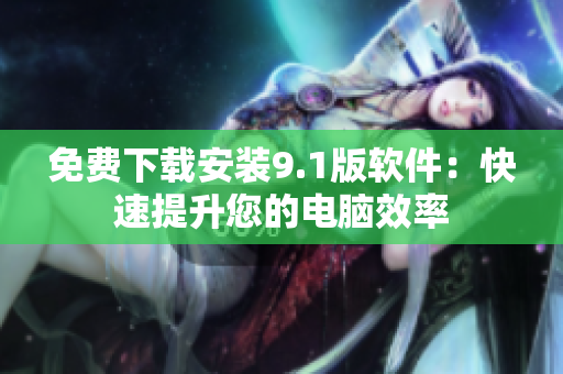 免费下载安装9.1版软件：快速提升您的电脑效率