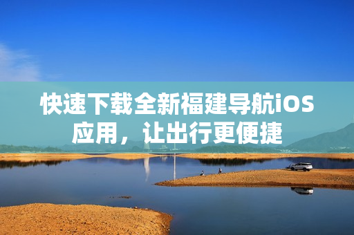 快速下载全新福建导航iOS应用，让出行更便捷