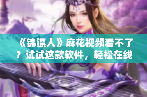 《锦镖人》麻花视频看不了？试试这款软件，轻松在线观看！