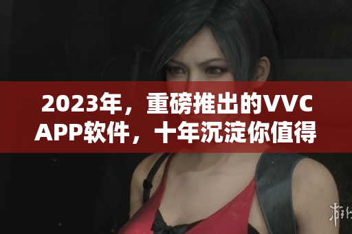 2023年，重磅推出的VVCAPP软件，十年沉淀你值得拥有！