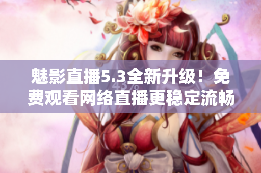 魅影直播5.3全新升级！免费观看网络直播更稳定流畅