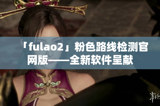 「fulao2」粉色路线检测官网版——全新软件呈献