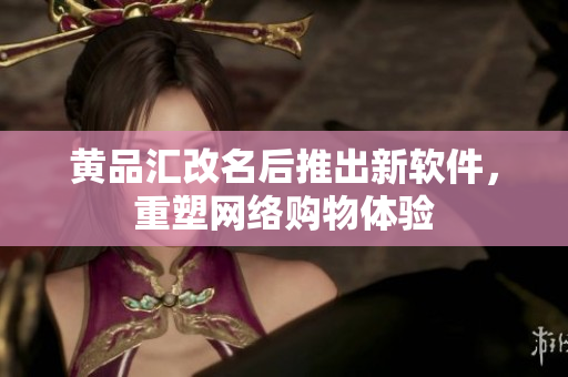 黄品汇改名后推出新软件，重塑网络购物体验