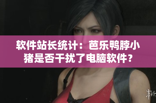 软件站长统计：芭乐鸭脖小猪是否干扰了电脑软件？