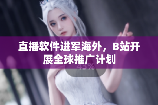 直播软件进军海外，B站开展全球推广计划