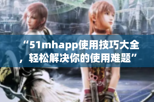 “51mhapp使用技巧大全，轻松解决你的使用难题”
