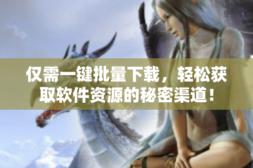 仅需一键批量下载，轻松获取软件资源的秘密渠道！