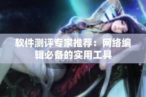软件测评专家推荐：网络编辑必备的实用工具