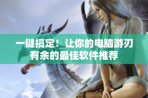 一键搞定！让你的电脑游刃有余的最佳软件推荐