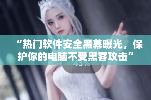 “热门软件安全黑幕曝光，保护你的电脑不受黑客攻击”