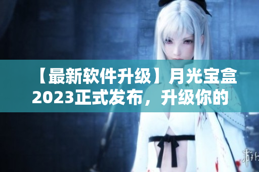 【最新软件升级】月光宝盒2023正式发布，升级你的软件新体验！