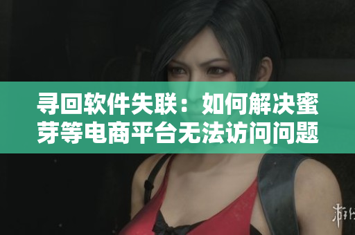 寻回软件失联：如何解决蜜芽等电商平台无法访问问题