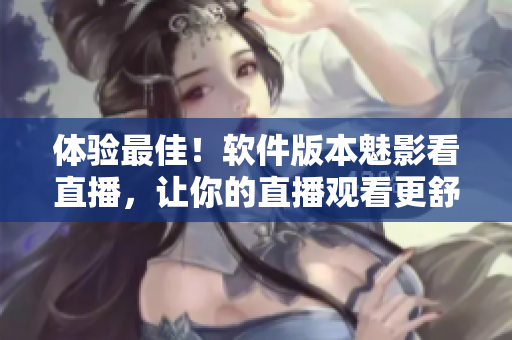体验最佳！软件版本魅影看直播，让你的直播观看更舒适！