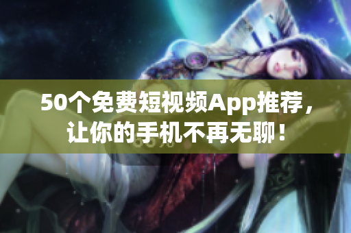 50个免费短视频App推荐，让你的手机不再无聊！