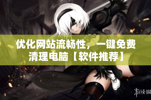 优化网站流畅性，一键免费清理电脑【软件推荐】