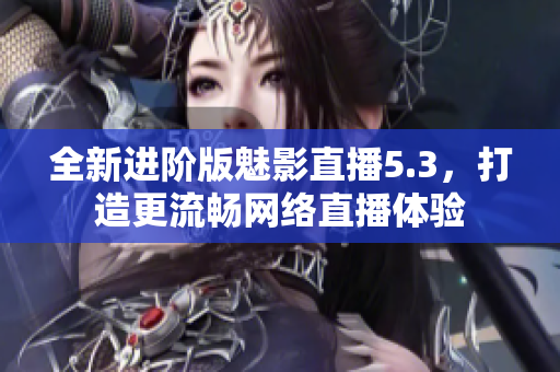 全新进阶版魅影直播5.3，打造更流畅网络直播体验