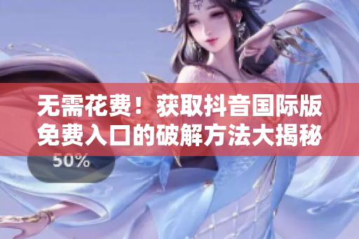 无需花费！获取抖音国际版免费入口的破解方法大揭秘