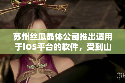 苏州丝瓜晶体公司推出适用于iOS平台的软件，受到山东用户欢迎