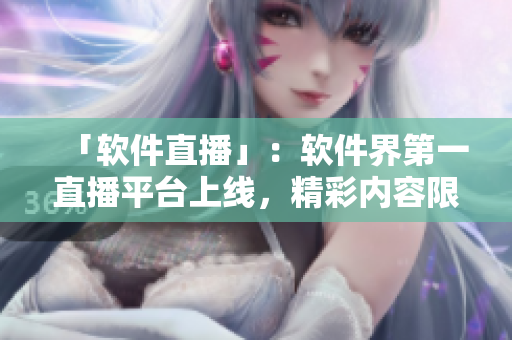 「软件直播」：软件界第一直播平台上线，精彩内容限时免费！