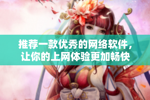 推荐一款优秀的网络软件，让你的上网体验更加畅快