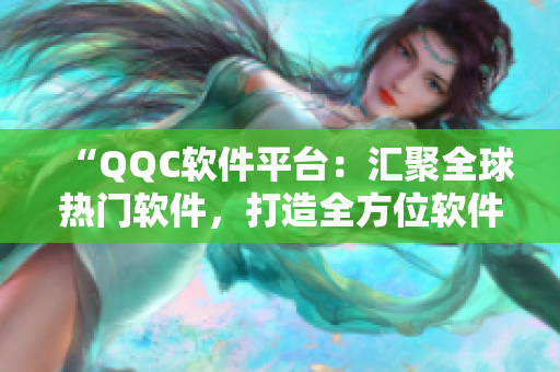 “QQC软件平台：汇聚全球热门软件，打造全方位软件服务体验”