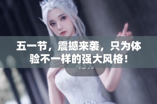 五一节，震撼来袭，只为体验不一样的强大风格！