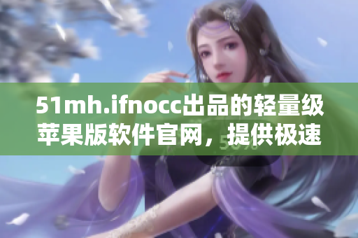 51mh.ifnocc出品的轻量级苹果版软件官网，提供极速下载！