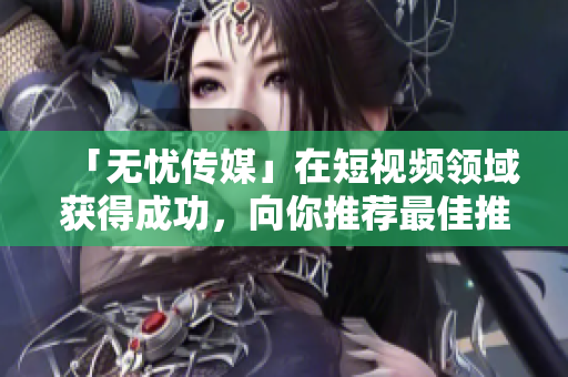 「无忧传媒」在短视频领域获得成功，向你推荐最佳推流软件！