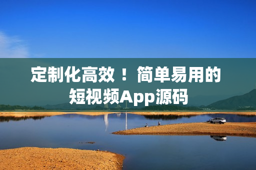 定制化高效 ！简单易用的 短视频App源码