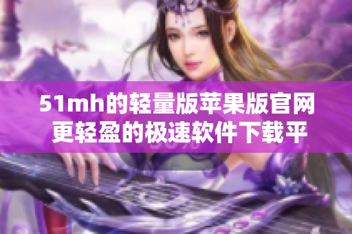 51mh的轻量版苹果版官网 更轻盈的极速软件下载平台
