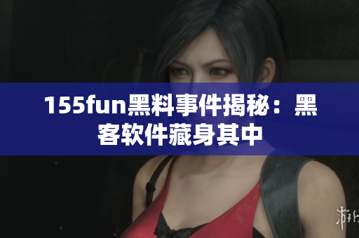 155fun黑料事件揭秘：黑客软件藏身其中