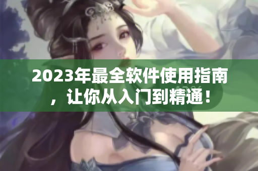 2023年最全软件使用指南，让你从入门到精通！