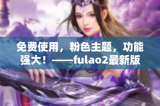 免费使用，粉色主题，功能强大！——fulao2最新版本