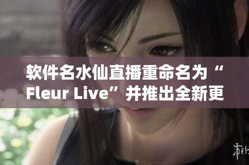软件名水仙直播重命名为“Fleur Live”并推出全新更新