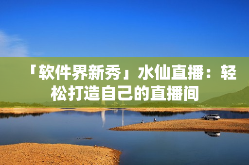 「软件界新秀」水仙直播：轻松打造自己的直播间