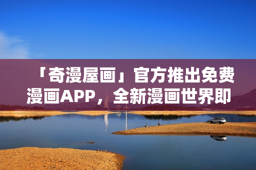 「奇漫屋画」官方推出免费漫画APP，全新漫画世界即刻开启！
