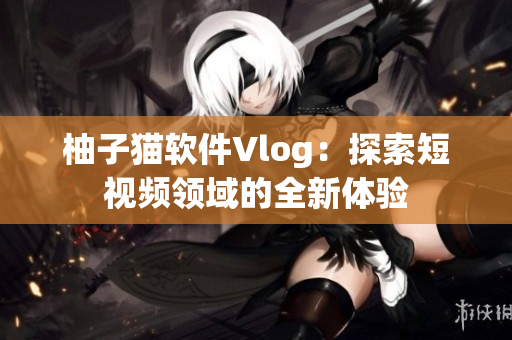 柚子猫软件Vlog：探索短视频领域的全新体验
