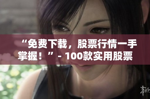 “免费下载，股票行情一手掌握！”- 100款实用股票软件推荐