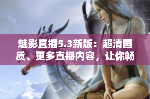 魅影直播5.3新版：超清画质、更多直播内容，让你畅享网络直播