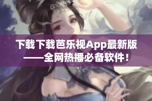 下载下载芭乐视App最新版——全网热播必备软件！