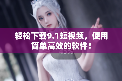 轻松下载9.1短视频，使用简单高效的软件！