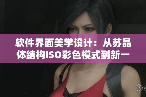 软件界面美学设计：从苏晶体结构ISO彩色模式到新一代视觉风格