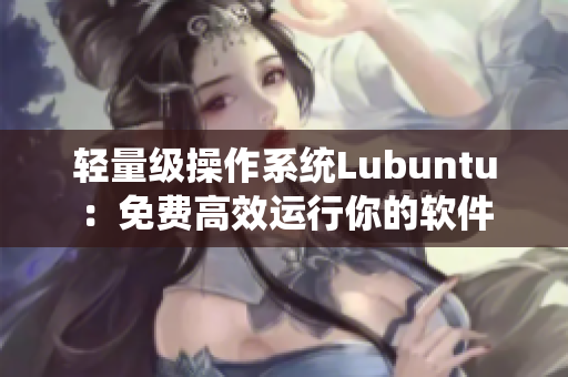 轻量级操作系统Lubuntu：免费高效运行你的软件