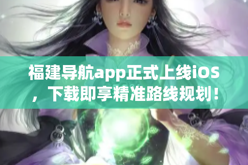 福建导航app正式上线iOS，下载即享精准路线规划！