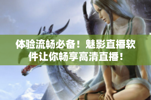 体验流畅必备！魅影直播软件让你畅享高清直播！
