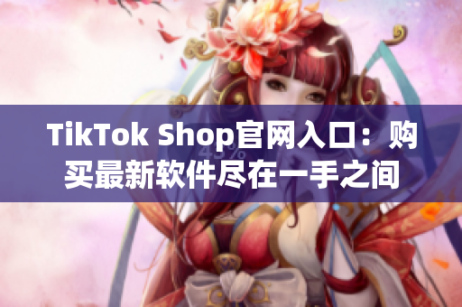 TikTok Shop官网入口：购买最新软件尽在一手之间